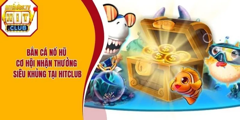 Bắn Cá Nổ Hũ - Cơ Hội Nhận Thưởng Siêu Khủng Tại Hitclub