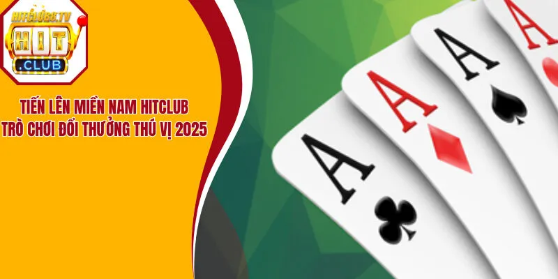 Tiến Lên Miền Nam Hitclub | Trò Chơi Đổi Thưởng Thú Vị 2025